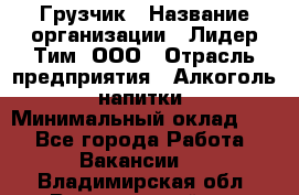 Грузчик › Название организации ­ Лидер Тим, ООО › Отрасль предприятия ­ Алкоголь, напитки › Минимальный оклад ­ 1 - Все города Работа » Вакансии   . Владимирская обл.,Вязниковский р-н